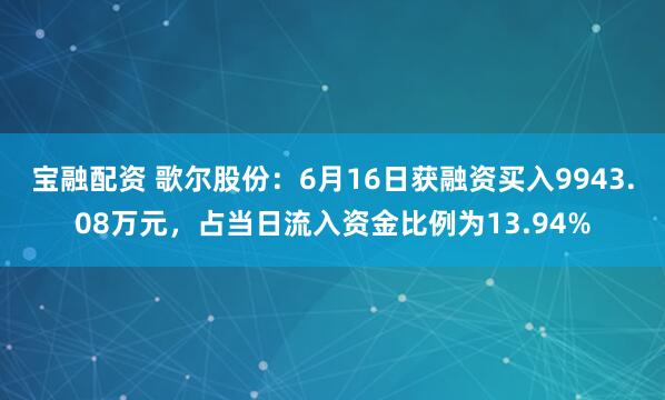 宝融配资 歌尔股份：6月16日获融资买入9943.08万元，占当日流入资金比例为13.94%