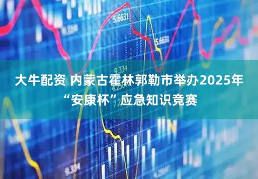 大牛配资 内蒙古霍林郭勒市举办2025年“安康杯”应急知识竞赛