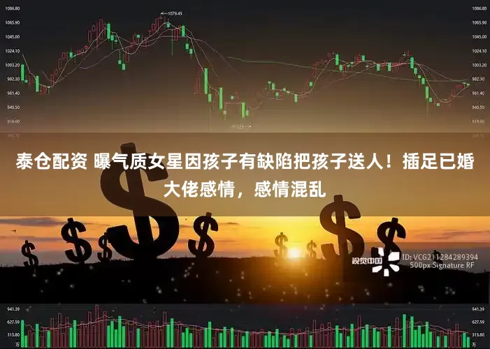 泰仓配资 曝气质女星因孩子有缺陷把孩子送人！插足已婚大佬感情，感情混乱