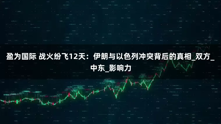 盈为国际 战火纷飞12天：伊朗与以色列冲突背后的真相_双方_中东_影响力