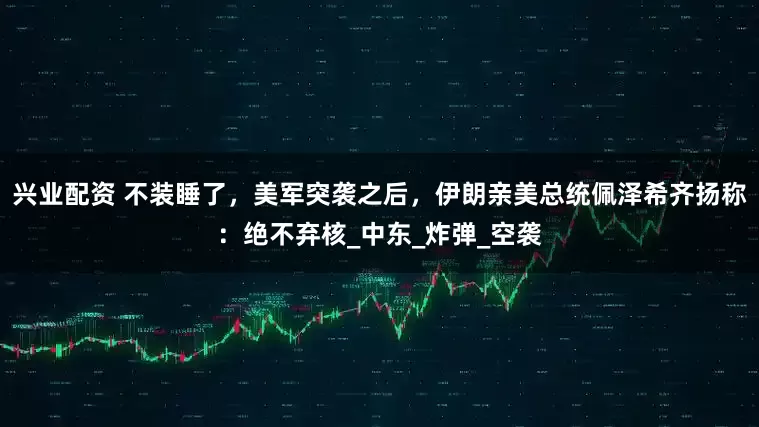 兴业配资 不装睡了，美军突袭之后，伊朗亲美总统佩泽希齐扬称：绝不弃核_中东_炸弹_空袭