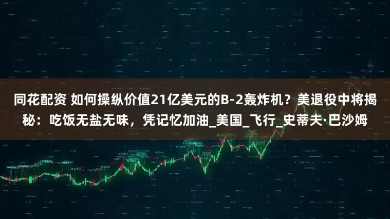 同花配资 如何操纵价值21亿美元的B-2轰炸机？美退役中将揭秘：吃饭无盐无味，凭记忆加油_美国_飞行_史蒂夫·巴沙姆