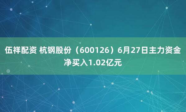 伍祥配资 杭钢股份（600126）6月27日主力资金净买入1.02亿元