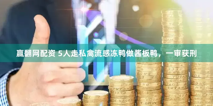 赢翻网配资 5人走私禽流感冻鸭做酱板鸭，一审获刑