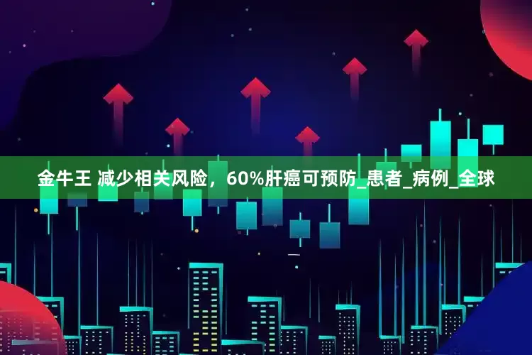 金牛王 减少相关风险，60%肝癌可预防_患者_病例_全球