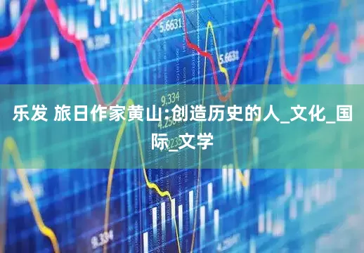 乐发 旅日作家黄山:创造历史的人_文化_国际_文学