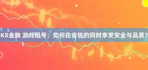 K8金融 游戏租号：如何在省钱的同时享受安全与品质？