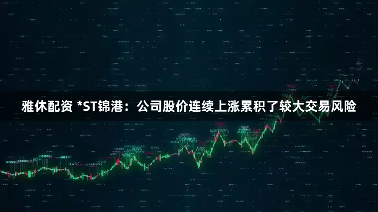 雅休配资 *ST锦港：公司股价连续上涨累积了较大交易风险