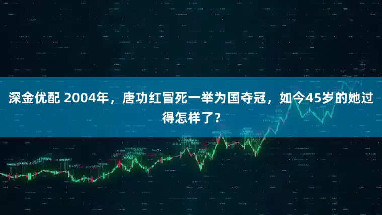 深金优配 2004年，唐功红冒死一举为国夺冠，如今45岁的她过得怎样了？
