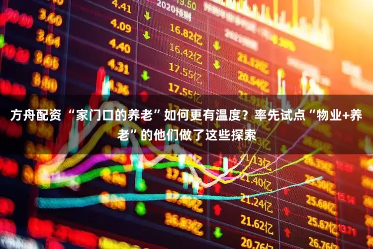 方舟配资 “家门口的养老”如何更有温度？率先试点“物业+养老”的他们做了这些探索