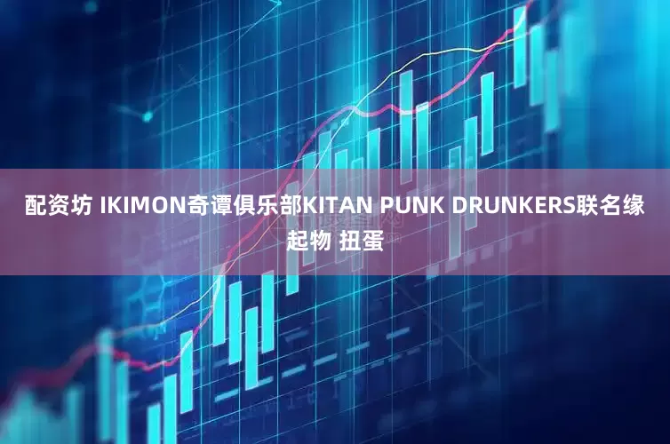 配资坊 IKIMON奇谭俱乐部KITAN PUNK DRUNKERS联名缘起物 扭蛋