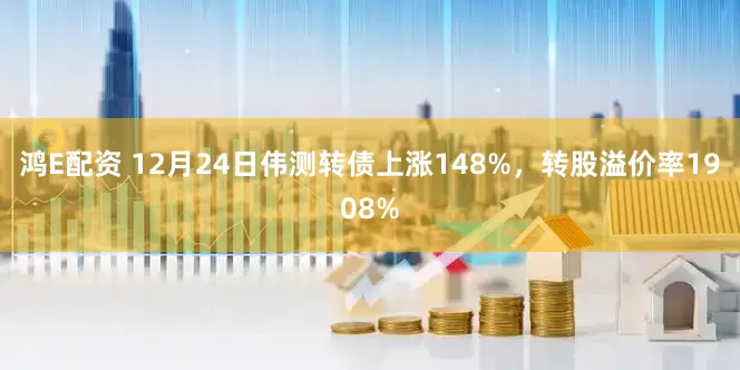 鸿E配资 12月24日伟测转债上涨148%，转股溢价率1908%