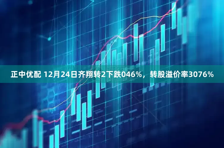 正中优配 12月24日齐翔转2下跌046%，转股溢价率3076%
