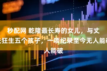 秒配网 乾隆最长寿的女儿，与丈夫狂生五个孩子，一项纪录至今无人能破