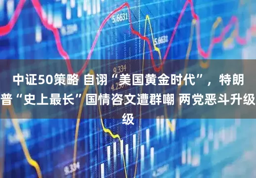 中证50策略 自诩“美国黄金时代”，特朗普“史上最长”国情咨文遭群嘲 两党恶斗升级