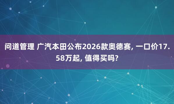 问道管理 广汽本田公布2026款奥德赛, 一口价17.58万起, 值得买吗?