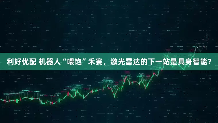 利好优配 机器人“喂饱”禾赛，激光雷达的下一站是具身智能？