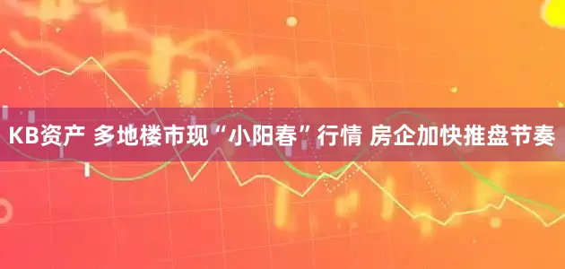 KB资产 多地楼市现“小阳春”行情 房企加快推盘节奏